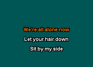 We're all alone now

Let your hair down

Sit by my side