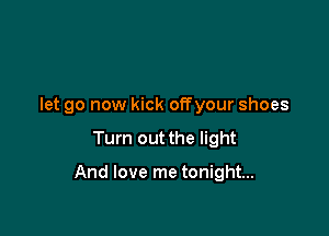 let go now kick onyour shoes

Turn out the light

And love me tonight...