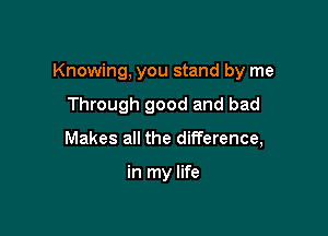 Knowing, you stand by me

Through good and bad

Makes all the difference,

in my life