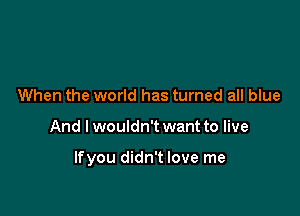 When the world has turned all blue

And lwouldn't want to live

lfyou didn't love me