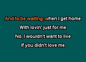 And to be waiting, when I get home

With lovin' just for me
No, lwouldn't want to live

lfyou didn't love me