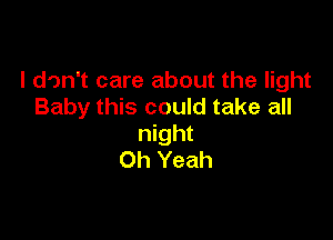 I don't care about the light
Baby this could take all

night
Oh Yeah