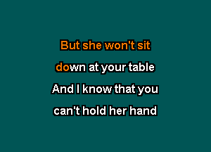 But she won't sit

down at your table

And I know that you
can't hold her hand
