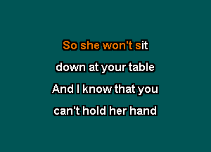 So she won't sit

down at your table

And I know that you
can't hold her hand