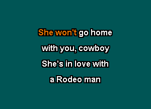 She won't go home

with you, cowboy

She's in love with

a Rodeo man