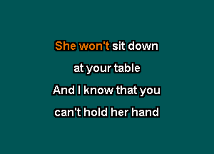 She won't sit down

at your table

And I know that you
can't hold her hand