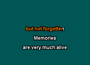 but not forgotten

Memories

are very much alive