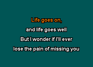 Life goes on,
and life goes well

But I wonder if I'll ever

lose the pain of missing you