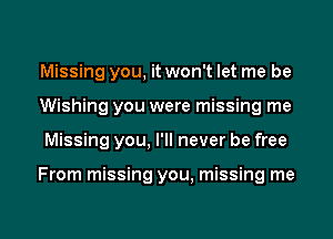 Missing you, it won't let me be
Wishing you were missing me
Missing you, I'll never be free

From missing you, missing me