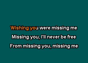 Wishing you were missing me

Missing you, I'll never be free

From missing you, missing me