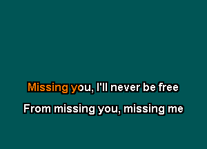 Missing you, I'll never be free

From missing you, missing me