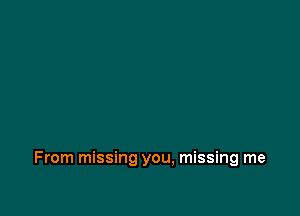 From missing you, missing me