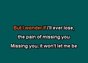 But I wonder ifl'll ever lose,

the pain of missing you

Missing you. it won't let me be