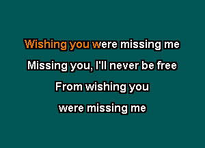 Wishing you were missing me

Missing you, I'll never be free

From wishing you

were missing me