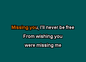 Missing you, I'll never be free

From wishing you

were missing me