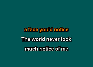 a face you'd notice

The world never took

much notice of me