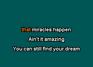 that miracles happen

Ain't it amazing

You can still fund your dream