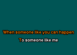 When someone like you can happen

To someone like me