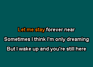 Let me stay forever near

Sometimes Ithink I'm only dreaming

But I wake up and you're still here