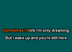 Sometimes Ithink I'm only dreaming

But I wake up and you're still here