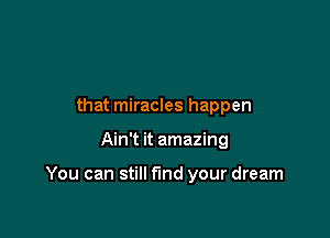 that miracles happen

Ain't it amazing

You can still fund your dream