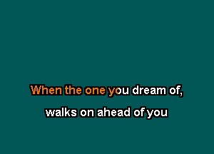 When the one you dream of,

walks on ahead ofyou