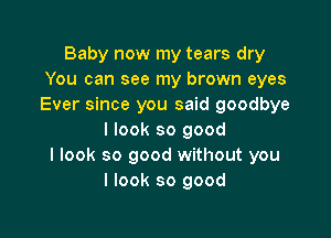 Baby now my tears dry
You can see my brown eyes
Ever since you said goodbye

I look so good
I look so good without you
I look so good