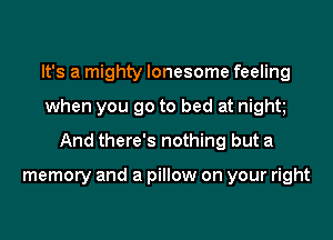 It's a mighty lonesome feeling
when you go to bed at night
And there's nothing but a

memory and a pillow on your right