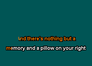 and there's nothing but a

memory and a pillow on your right