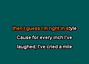 then I guess I'm right in style

Cause for every inch I've

laughed, I've cried a mile