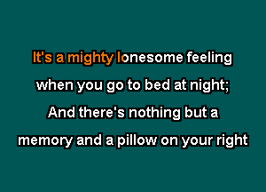 It's a mighty lonesome feeling
when you go to bed at night
And there's nothing but a

memory and a pillow on your right