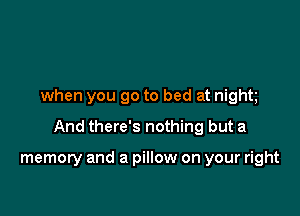 when you go to bed at night

And there's nothing but a

memory and a pillow on your right