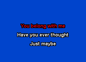 You belong with me

Have you ever thought

Just maybe