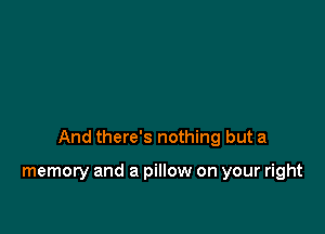 And there's nothing but a

memory and a pillow on your right