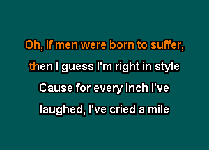 Oh, if men were born to suffer,

then I guess I'm right in style

Cause for every inch I've

laughed, I've cried a mile