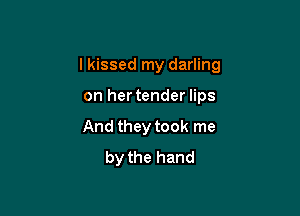 I kissed my darling

on hertender lips
And they took me
by the hand