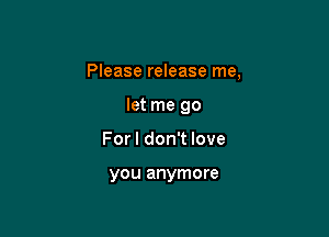 Please release me,

let me go
For I don't love

you anymore