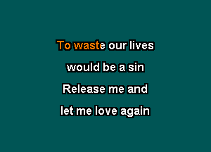 To waste our lives
would be a sin

Release me and

let me love again