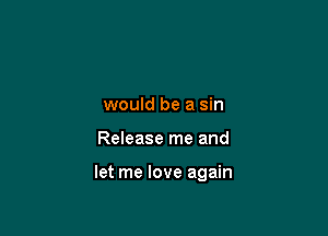 would be a sin

Release me and

let me love again