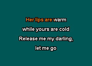 Her lips are warm

while yours are cold

Release me my darling,

let me go