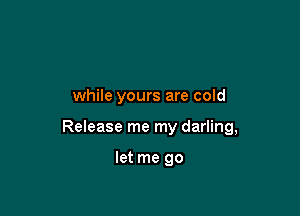 while yours are cold

Release me my darling,

let me go