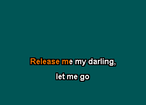 Release me my darling,

let me go
