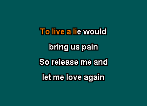 To live a lie would
bring us pain

80 release me and

let me love again