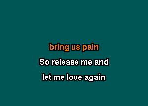 bring us pain

80 release me and

let me love again