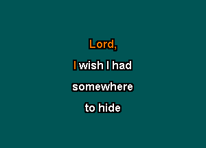 Lord,
lwish I had

somewhere
to hide