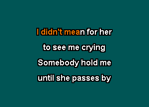 I didn't mean for her
to see me crying

Somebody hold me

until she passes by