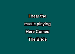 I hear the

music playing

Here Comes
The Bride