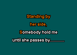 Standing by
her side,

Somebody hoId me

until she passes by ..............