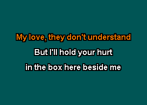 My love, they don't understand

But I'll hold your hurt

in the box here beside me