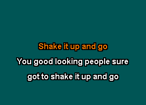 Shake it up and go

You good looking people sure

got to shake it up and go